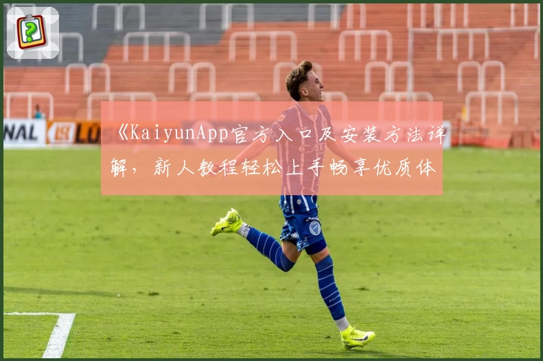 《KaiyunApp官方入口及安装方法详解，新人教程轻松上手畅享优质体验》