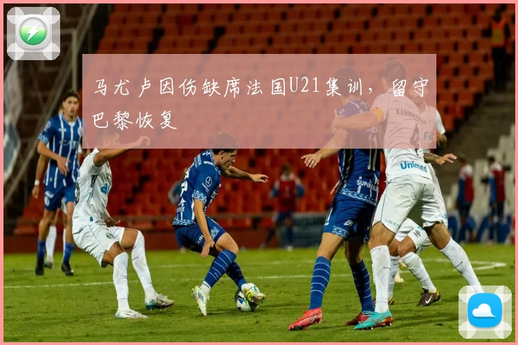 马尤卢因伤缺席法国U21集训，留守巴黎恢复