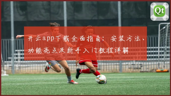 开云app下载全面指南：安装方法、功能亮点及新手入门教程详解