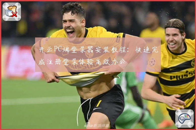 开云PC端登录器安装教程：快速完成注册登录体验高效办公