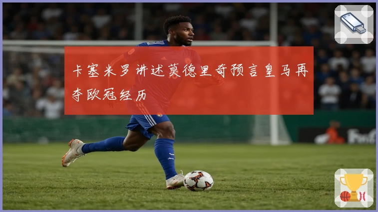 卡塞米罗讲述莫德里奇预言皇马再夺欧冠经历