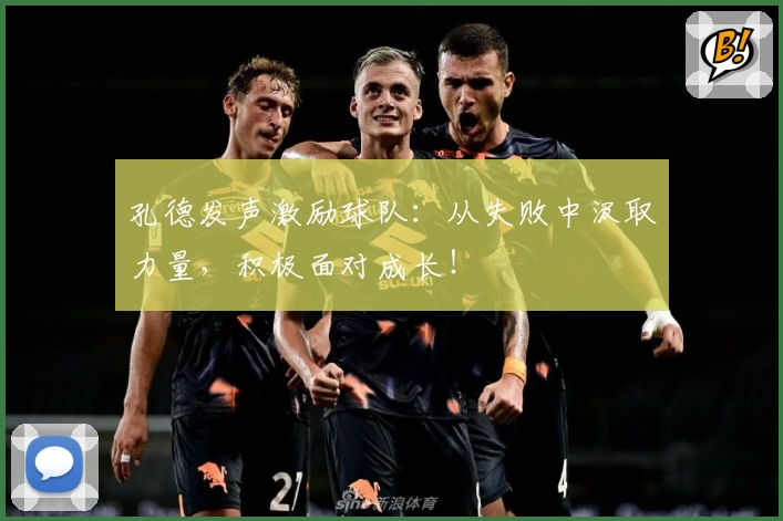孔德发声激励球队:从失败中汲取力量,积极面对成长!