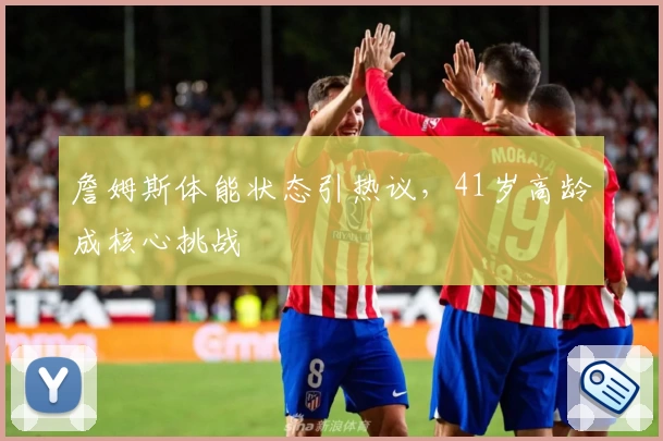 詹姆斯体能状态引热议,41岁高龄成核心挑战