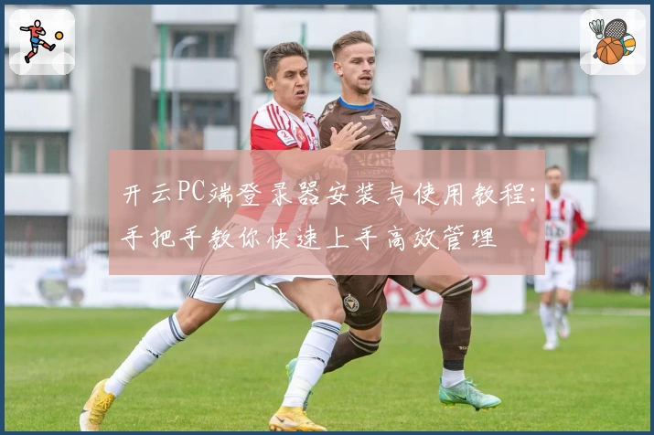 开云PC端登录器安装与使用教程：手把手教你快速上手高效管理