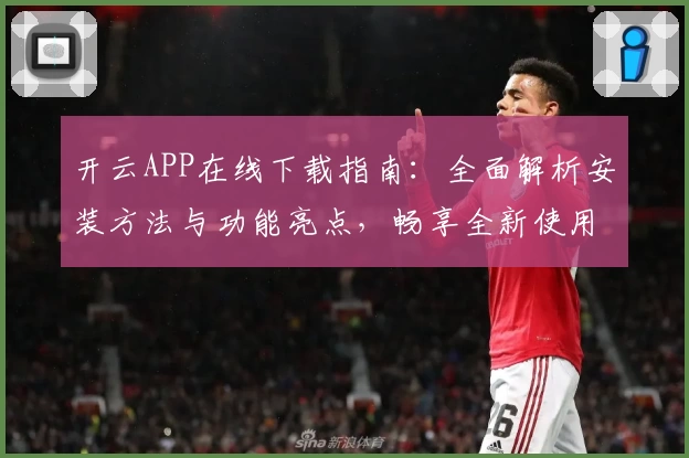 开云APP在线下载指南：全面解析安装方法与功能亮点，畅享全新使用体验