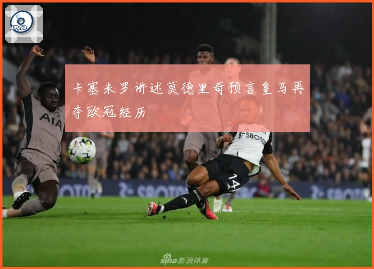 卡塞米罗讲述莫德里奇预言皇马再夺欧冠经历