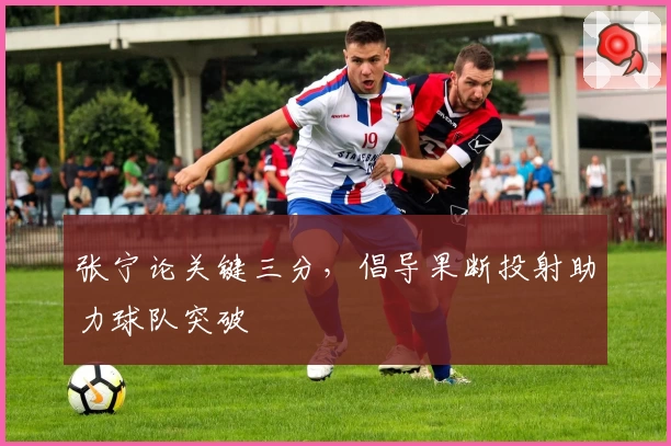 张宁论关键三分，倡导果断投射助力球队突破