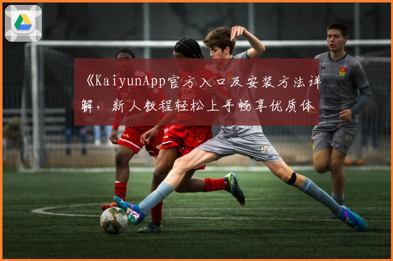 《KaiyunApp官方入口及安装方法详解，新人教程轻松上手畅享优质体验》