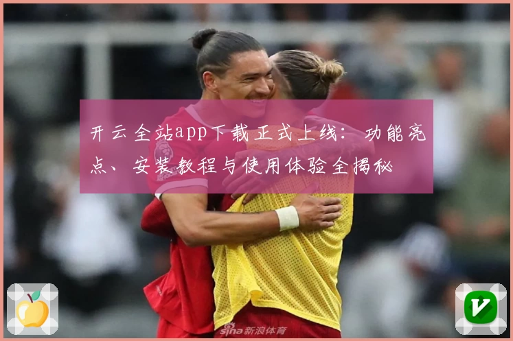 开云全站app下载正式上线：功能亮点、安装教程与使用体验全揭秘