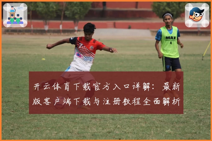 开云体育下载官方入口详解：最新版客户端下载与注册教程全面解析