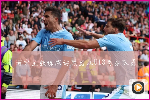 海宁主教练探访黑龙江U18男排队员
