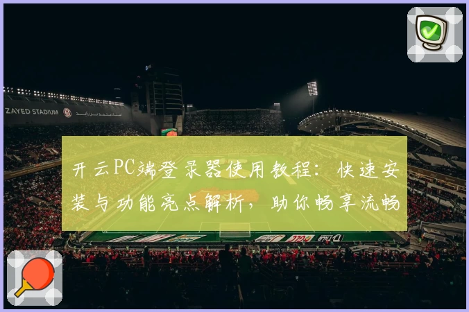 开云PC端登录器使用教程：快速安装与功能亮点解析，助你畅享流畅登录体验