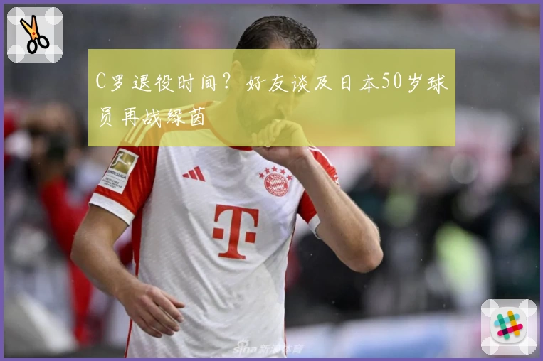 C罗退役时间？好友谈及日本50岁球员再战绿茵