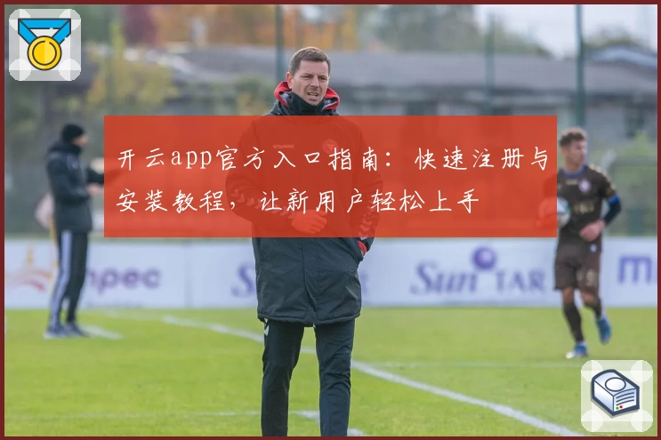 开云app官方入口指南：快速注册与安装教程，让新用户轻松上手