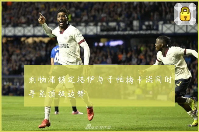 利物浦锁定格伊与于帕梅卡诺同时寻觅顶级边锋