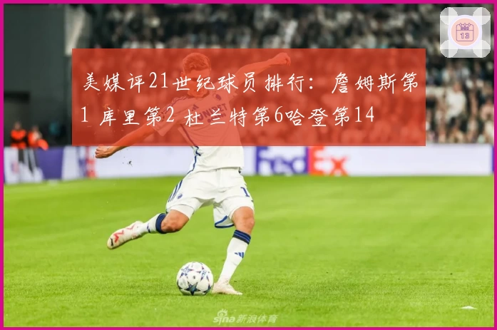 美媒评21世纪球员排行：詹姆斯第1 库里第2 杜兰特第6哈登第14