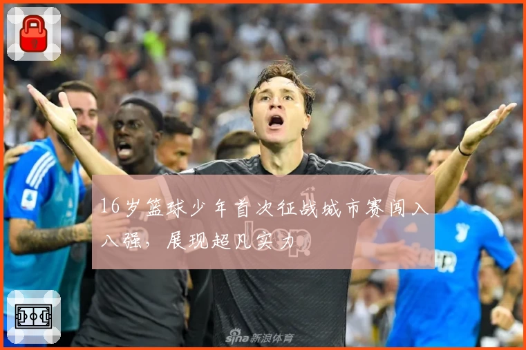 16岁篮球少年首次征战城市赛闯入八强，展现超凡实力