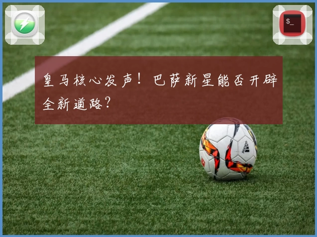 皇马核心发声！巴萨新星能否开辟全新道路？