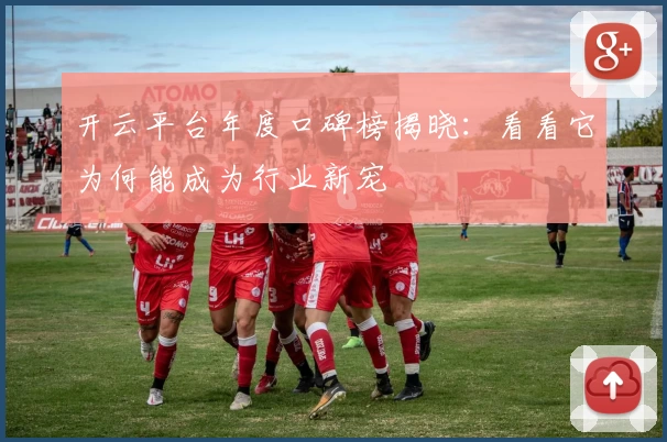 开云平台年度口碑榜揭晓：看看它为何能成为行业新宠