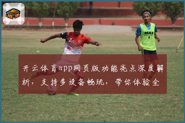 开云体育app网页版功能亮点深度解析,支持多设备畅玩,带你体验全新设计魅力