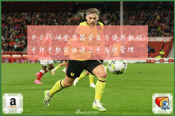 开云PC端登录器安装与使用教程：手把手教你快速上手高效管理