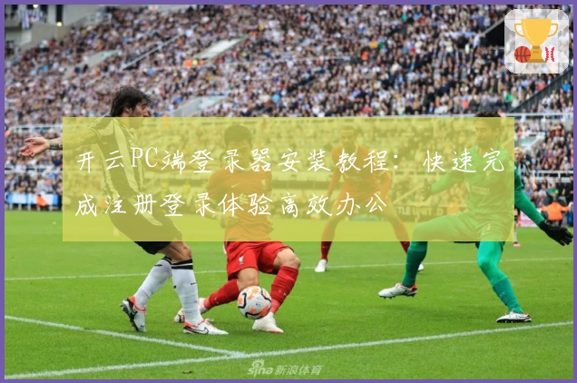 开云PC端登录器安装教程：快速完成注册登录体验高效办公