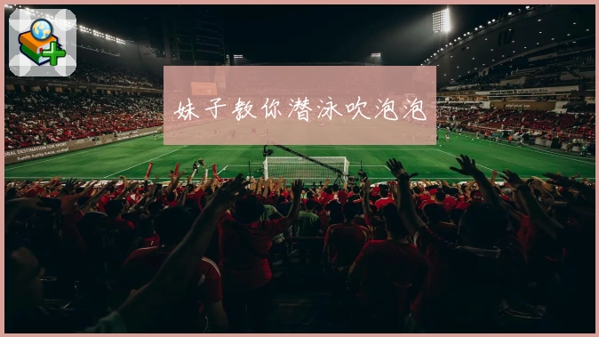 妹子教你潜泳吹泡泡