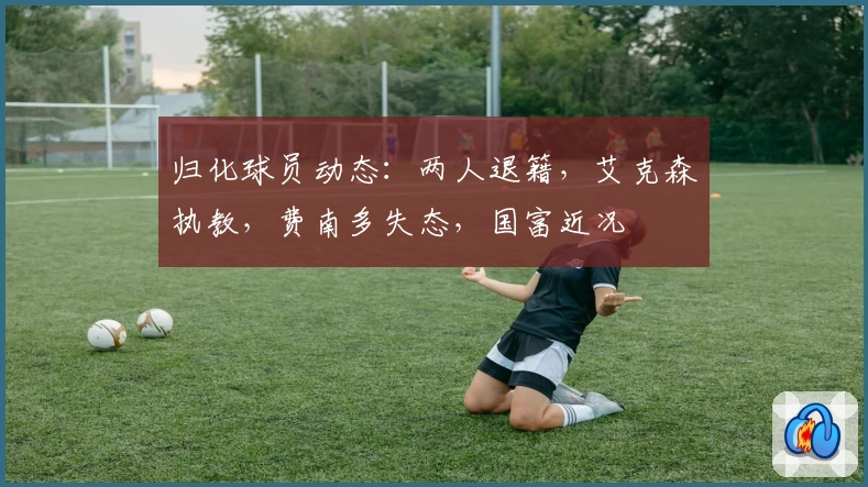 归化球员动态：两人退籍，艾克森执教，费南多失态，国富近况