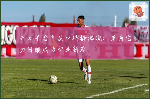 开云平台年度口碑榜揭晓:看看它为何能成为行业新宠