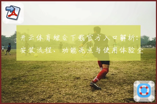 开云体育综合下载官方入口解析：安装流程、功能亮点与使用体验全揭秘