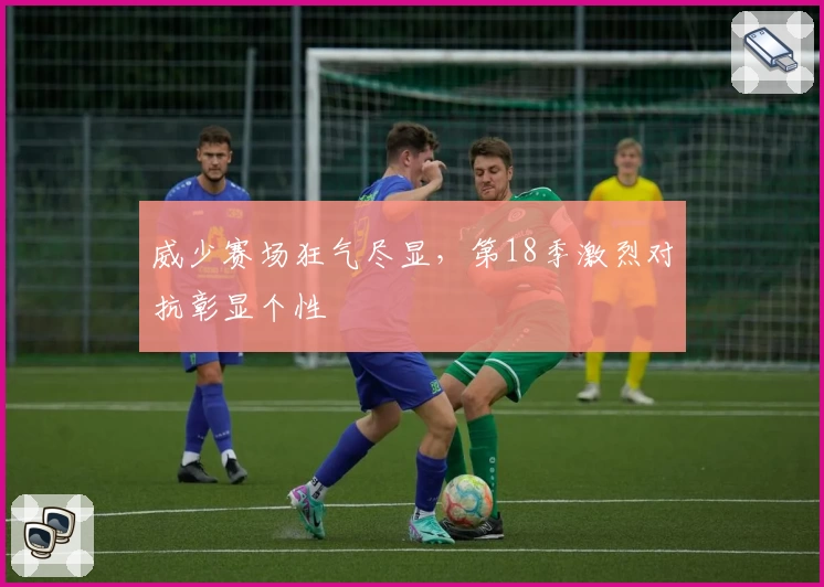 威少赛场狂气尽显，第18季激烈对抗彰显个性