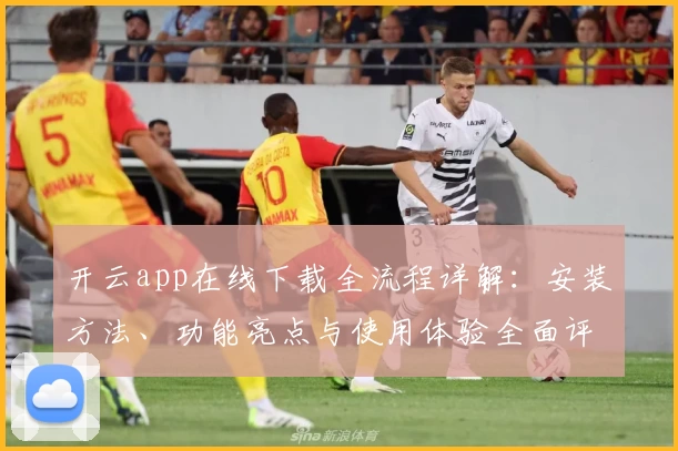 开云app在线下载全流程详解：安装方法、功能亮点与使用体验全面评测