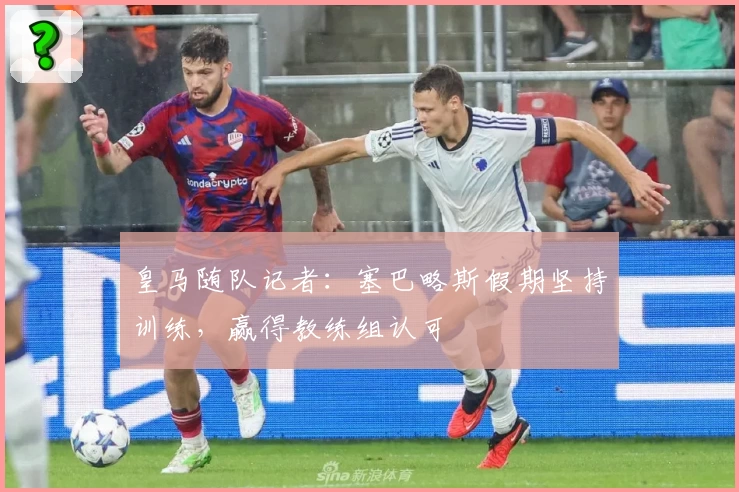皇马随队记者：塞巴略斯假期坚持训练，赢得教练组认可