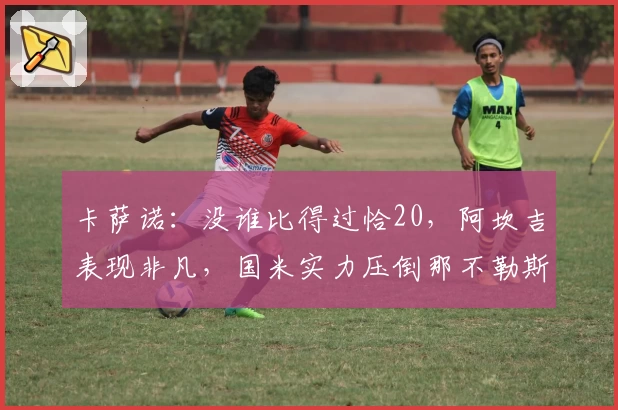 卡萨诺：没谁比得过恰20，阿坎吉表现非凡，国米实力压倒那不勒斯