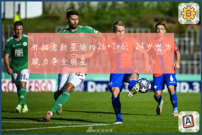 开拓者新星场均26+7+6:24岁潜力股力争全明星