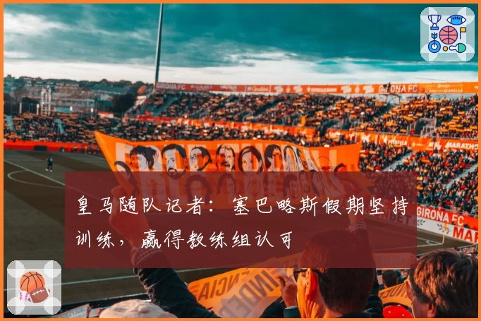 皇马随队记者：塞巴略斯假期坚持训练，赢得教练组认可
