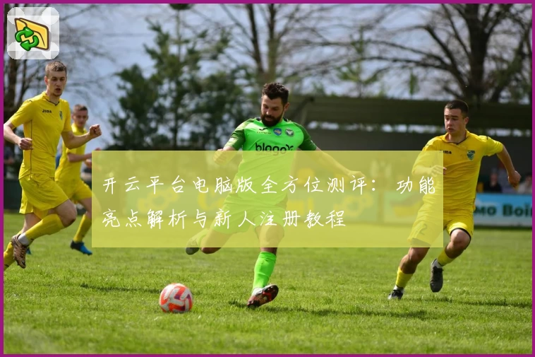 开云平台电脑版全方位测评：功能亮点解析与新人注册教程